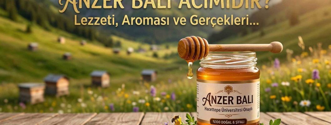 Anzer Balı Acı mıdır? Gerçek Anzer Balı Tadı ve Özellikleri